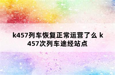 k457列车恢复正常运营了么 k457次列车途经站点